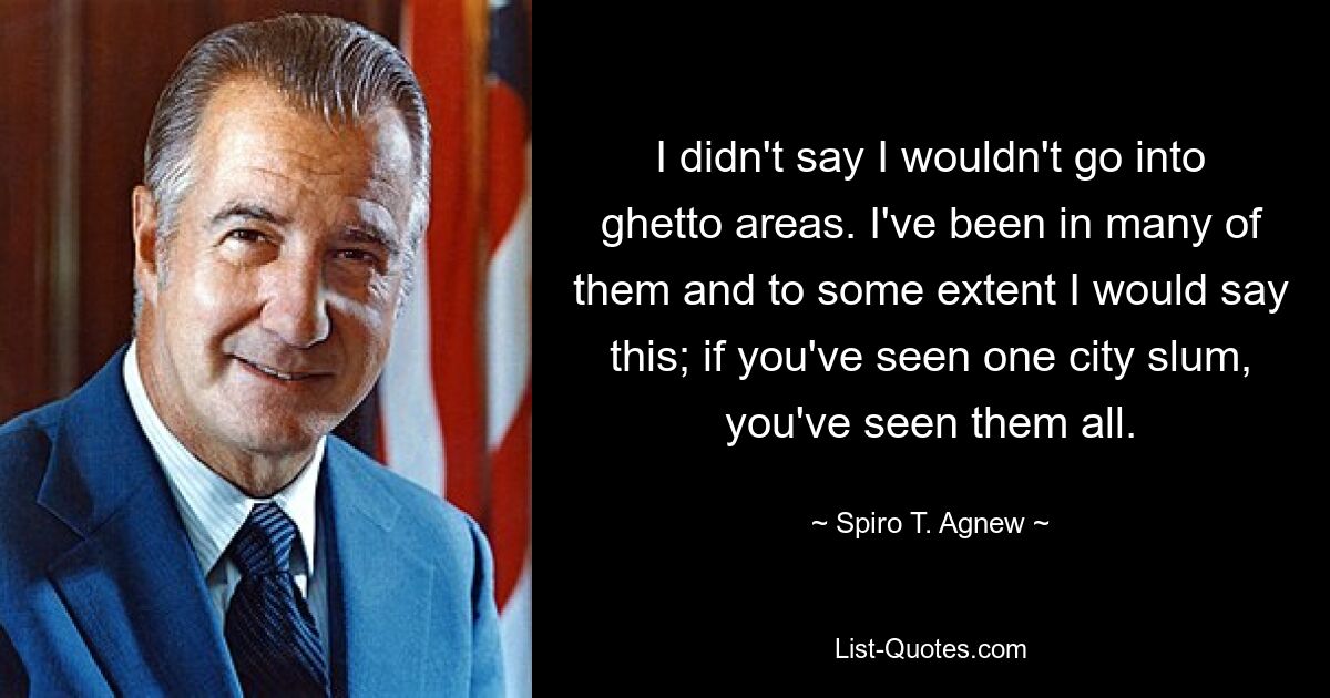 I didn't say I wouldn't go into ghetto areas. I've been in many of them and to some extent I would say this; if you've seen one city slum, you've seen them all. — © Spiro T. Agnew