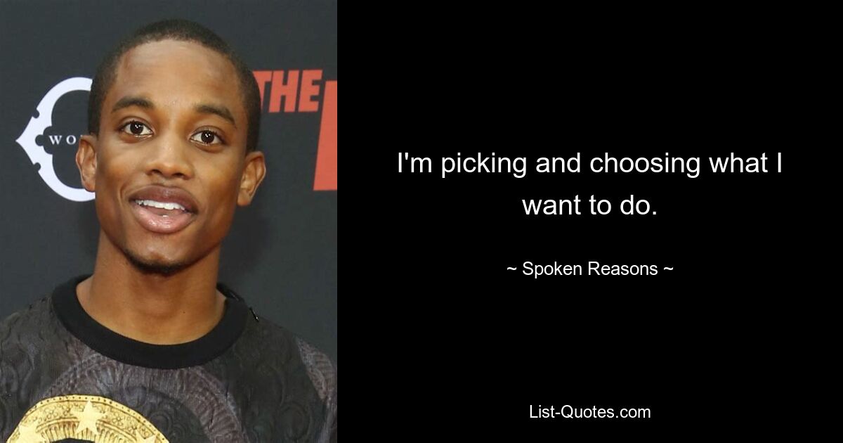 I'm picking and choosing what I want to do. — © Spoken Reasons