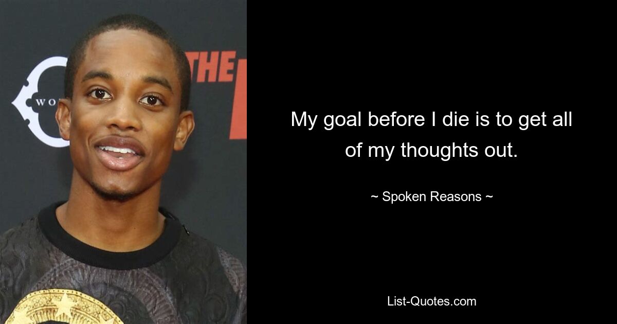 My goal before I die is to get all of my thoughts out. — © Spoken Reasons