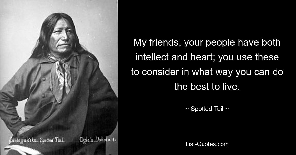 My friends, your people have both intellect and heart; you use these to consider in what way you can do the best to live. — © Spotted Tail