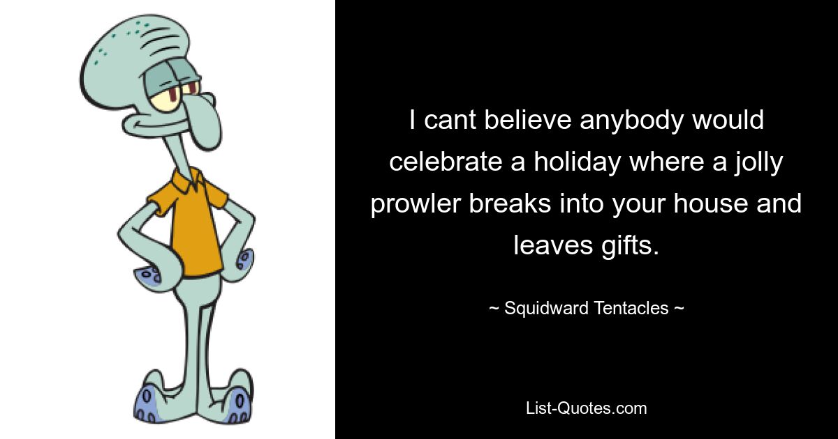 I cant believe anybody would celebrate a holiday where a jolly prowler breaks into your house and leaves gifts. — © Squidward Tentacles