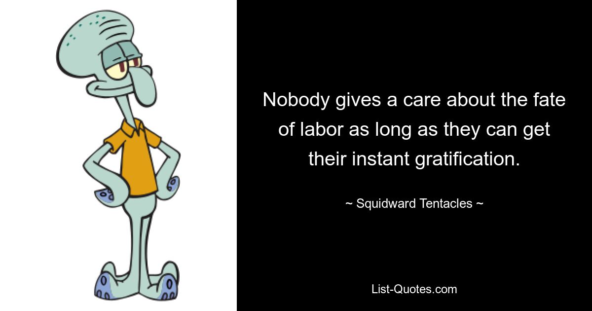 Nobody gives a care about the fate of labor as long as they can get their instant gratification. — © Squidward Tentacles