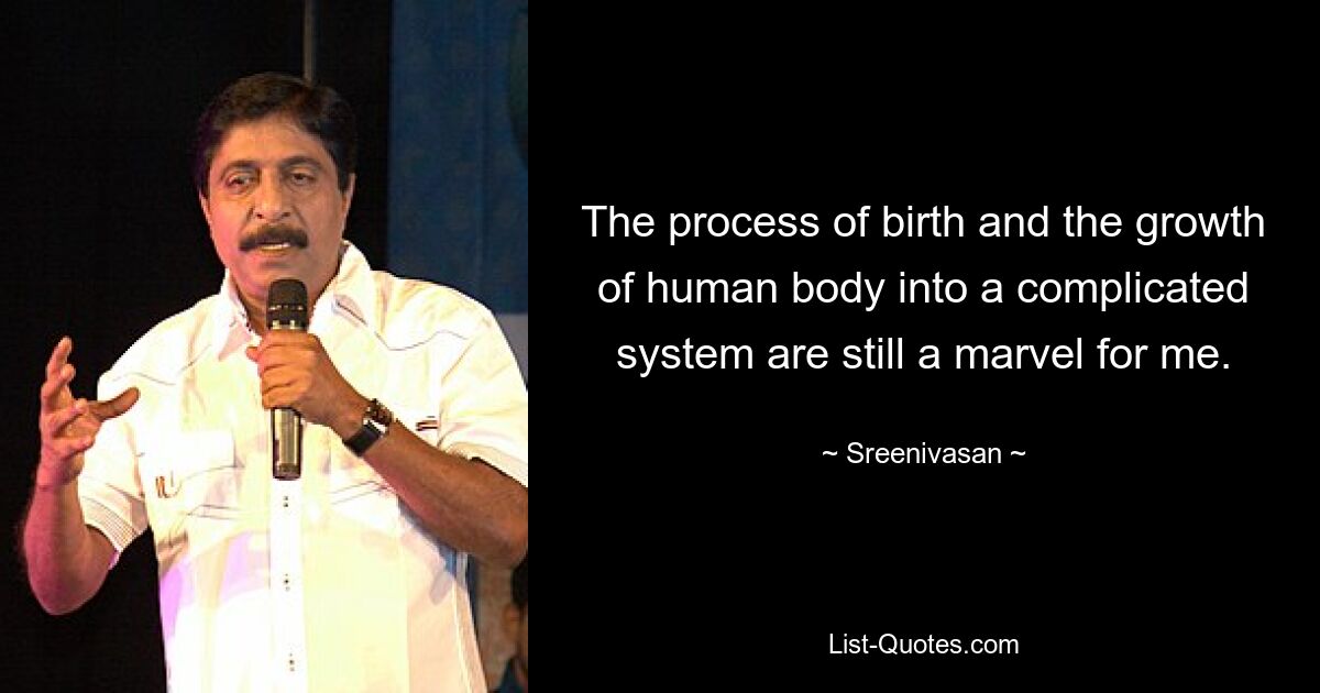 The process of birth and the growth of human body into a complicated system are still a marvel for me. — © Sreenivasan