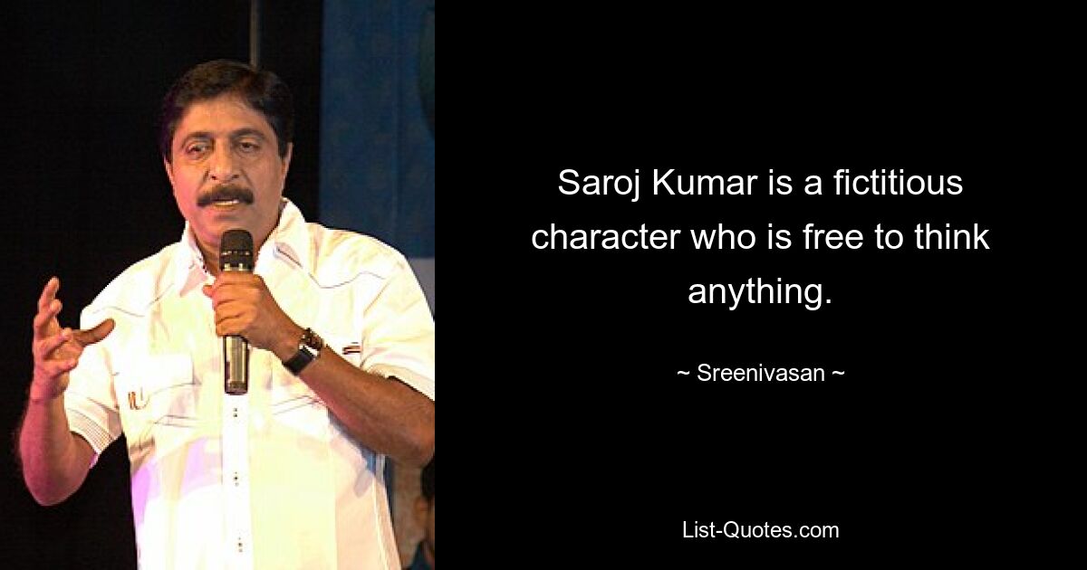 Saroj Kumar is a fictitious character who is free to think anything. — © Sreenivasan