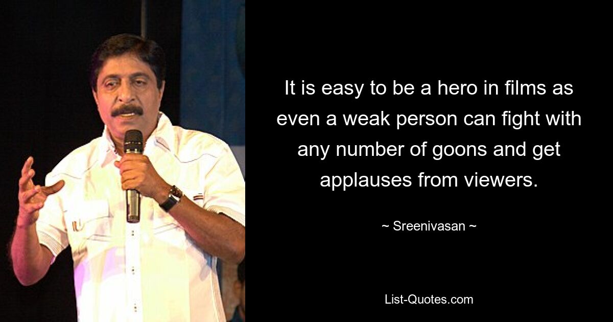 It is easy to be a hero in films as even a weak person can fight with any number of goons and get applauses from viewers. — © Sreenivasan