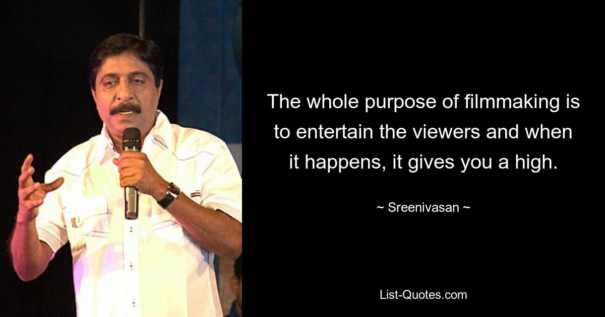 The whole purpose of filmmaking is to entertain the viewers and when it happens, it gives you a high. — © Sreenivasan