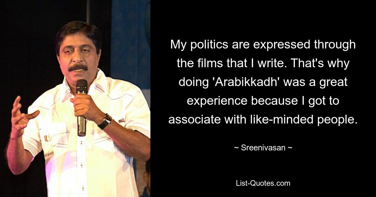 My politics are expressed through the films that I write. That's why doing 'Arabikkadh' was a great experience because I got to associate with like-minded people. — © Sreenivasan