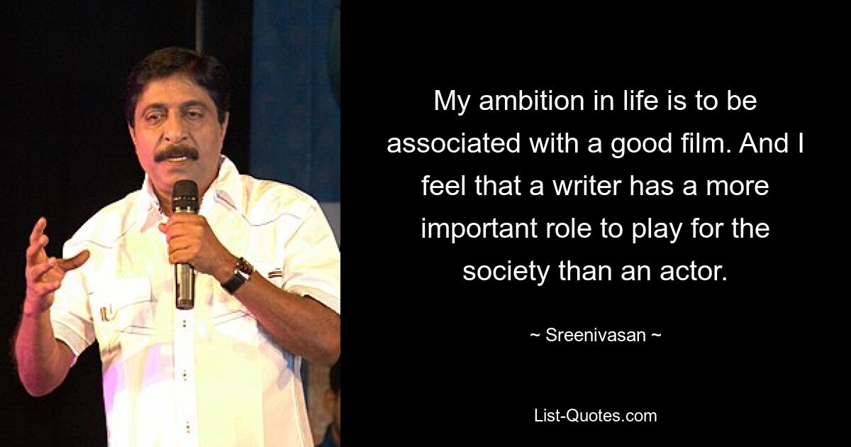 My ambition in life is to be associated with a good film. And I feel that a writer has a more important role to play for the society than an actor. — © Sreenivasan