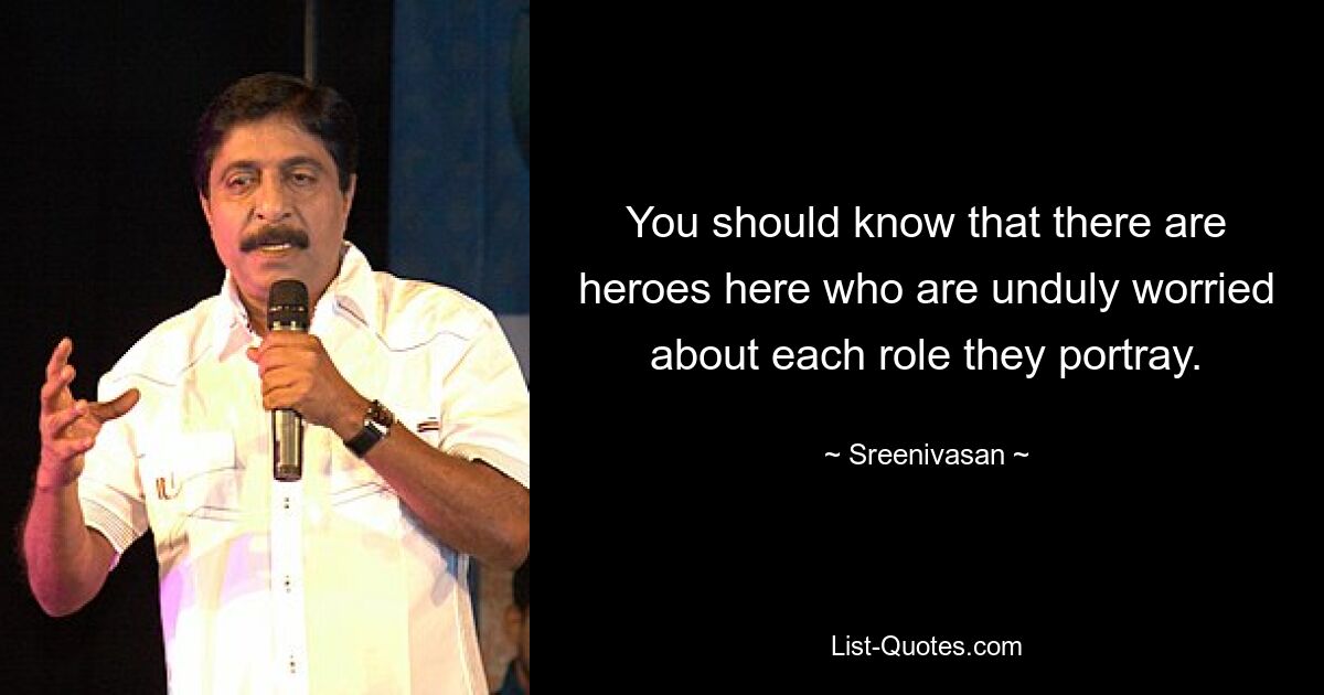 You should know that there are heroes here who are unduly worried about each role they portray. — © Sreenivasan