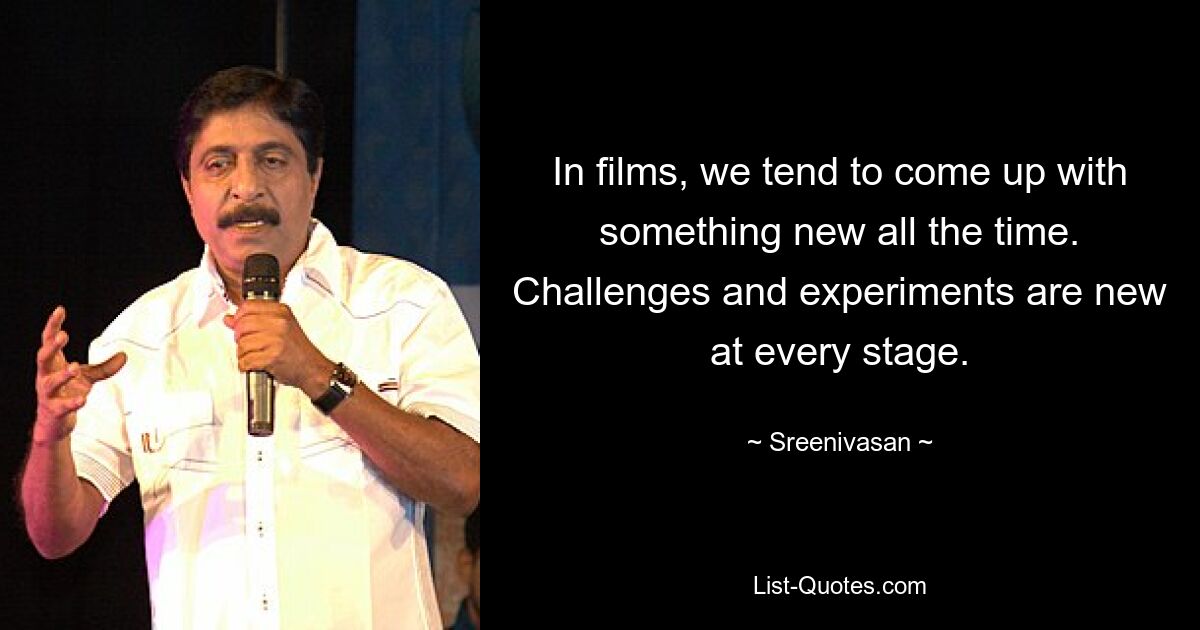 In films, we tend to come up with something new all the time. Challenges and experiments are new at every stage. — © Sreenivasan