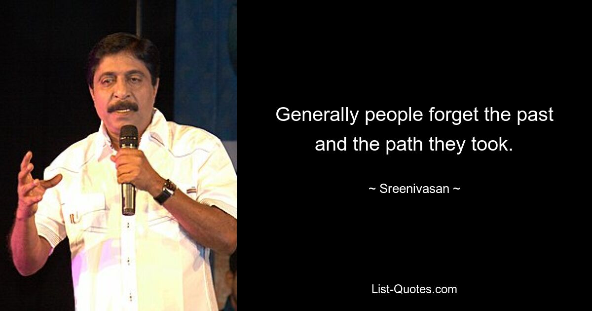 Generally people forget the past and the path they took. — © Sreenivasan