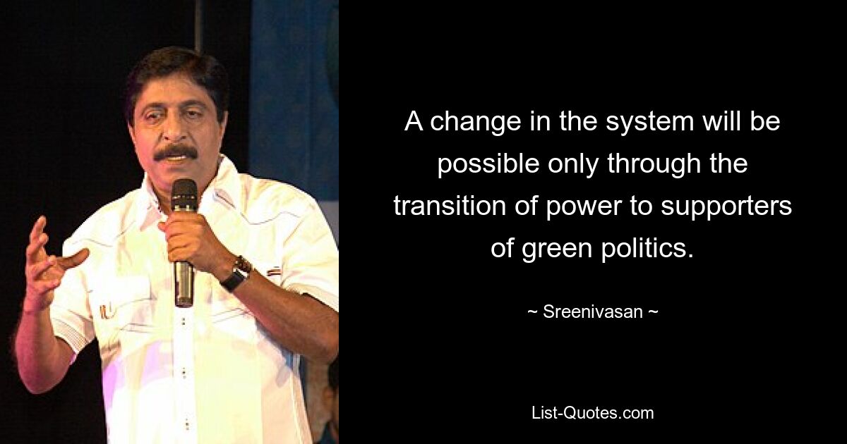 A change in the system will be possible only through the transition of power to supporters of green politics. — © Sreenivasan