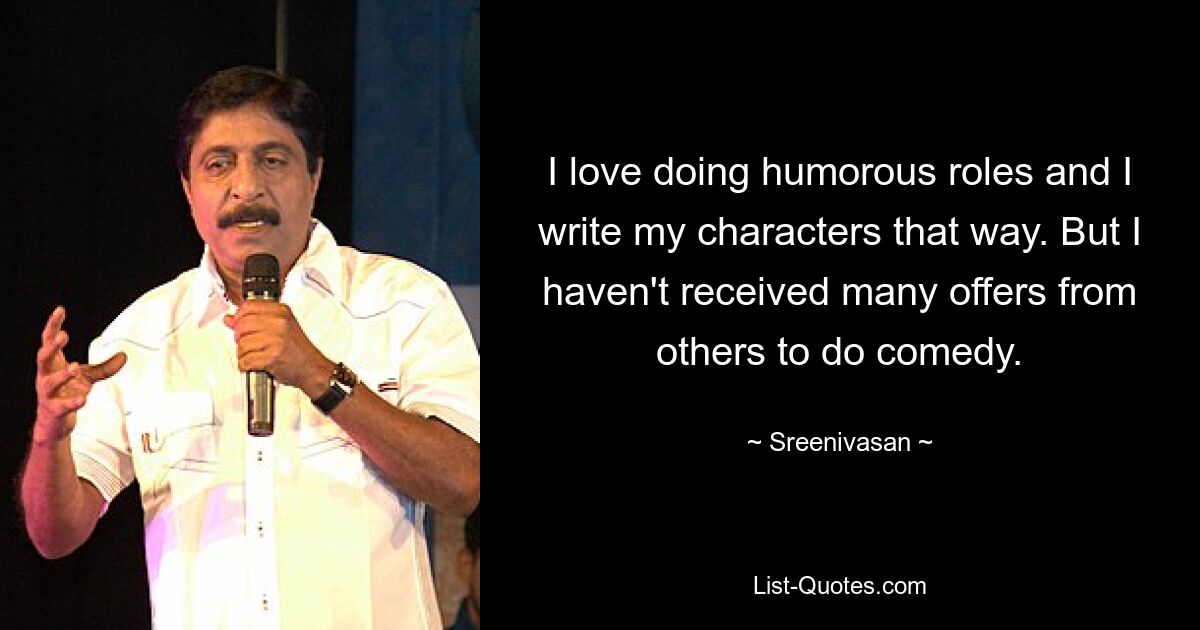 I love doing humorous roles and I write my characters that way. But I haven't received many offers from others to do comedy. — © Sreenivasan