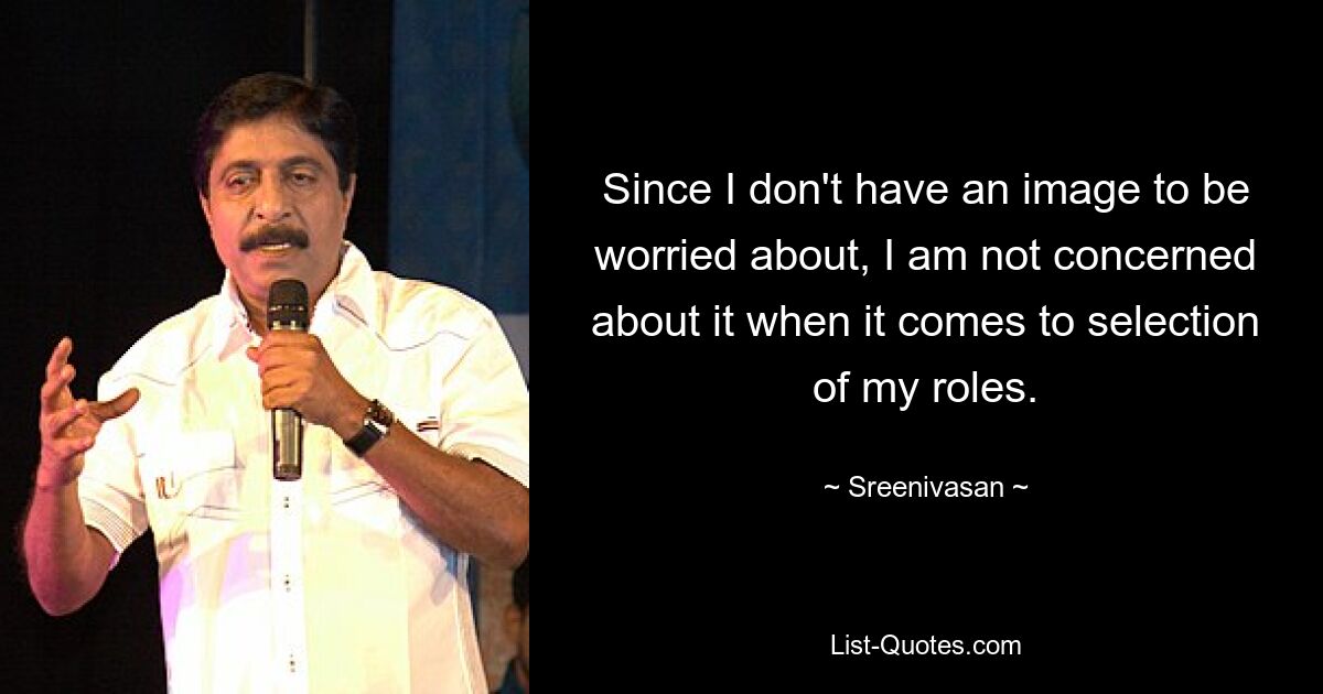 Since I don't have an image to be worried about, I am not concerned about it when it comes to selection of my roles. — © Sreenivasan