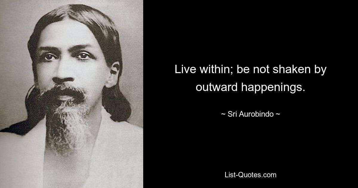 Live within; be not shaken by outward happenings. — © Sri Aurobindo