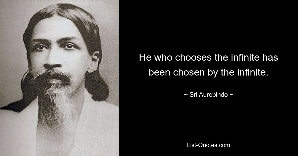 He who chooses the infinite has been chosen by the infinite. — © Sri Aurobindo