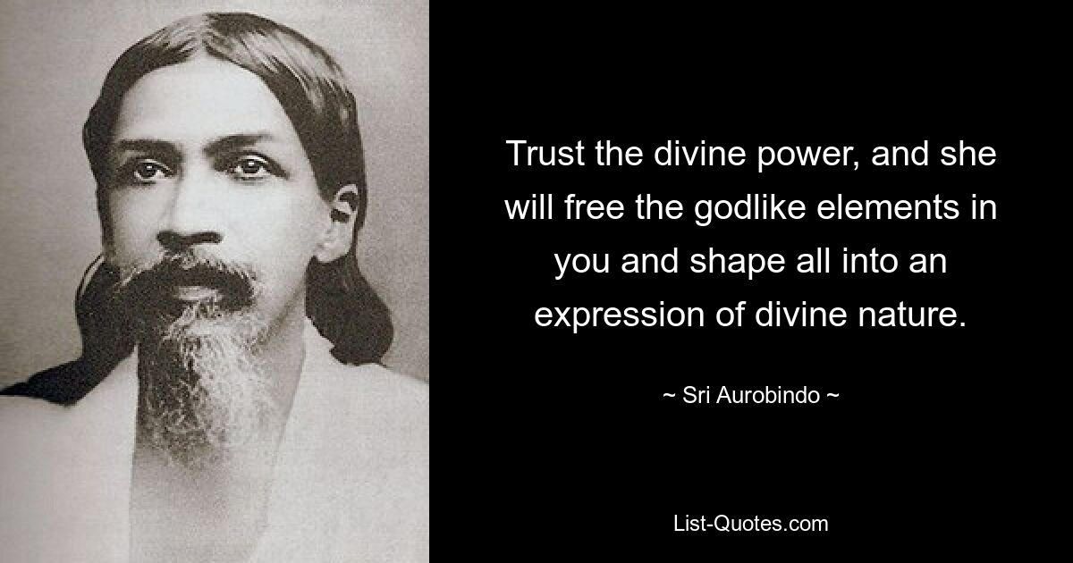 Trust the divine power, and she will free the godlike elements in you and shape all into an expression of divine nature. — © Sri Aurobindo