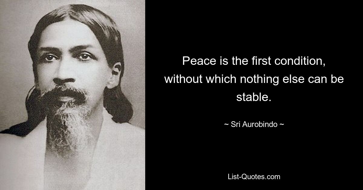 Peace is the first condition, without which nothing else can be stable. — © Sri Aurobindo