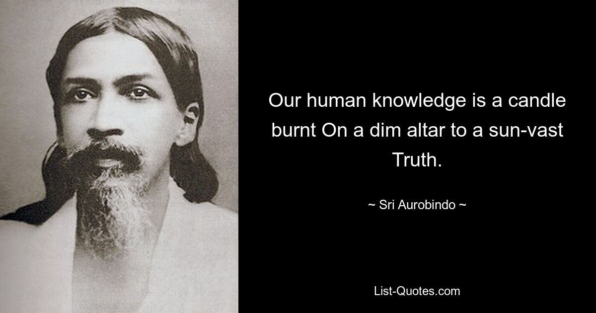 Unser menschliches Wissen ist eine Kerze, die auf einem dunklen Altar für eine sonnenweite Wahrheit verbrannt wird. — © Sri Aurobindo 