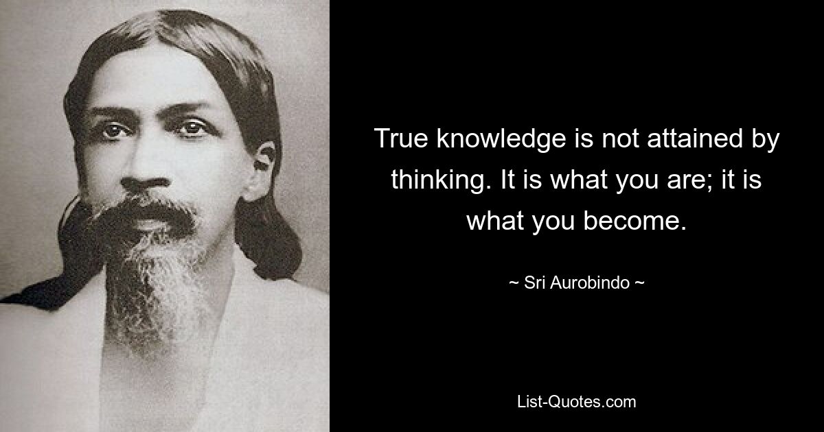 True knowledge is not attained by thinking. It is what you are; it is what you become. — © Sri Aurobindo