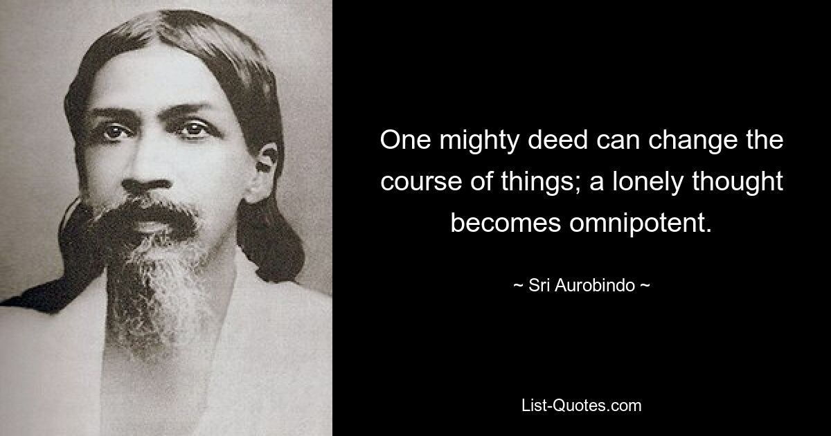 One mighty deed can change the course of things; a lonely thought becomes omnipotent. — © Sri Aurobindo