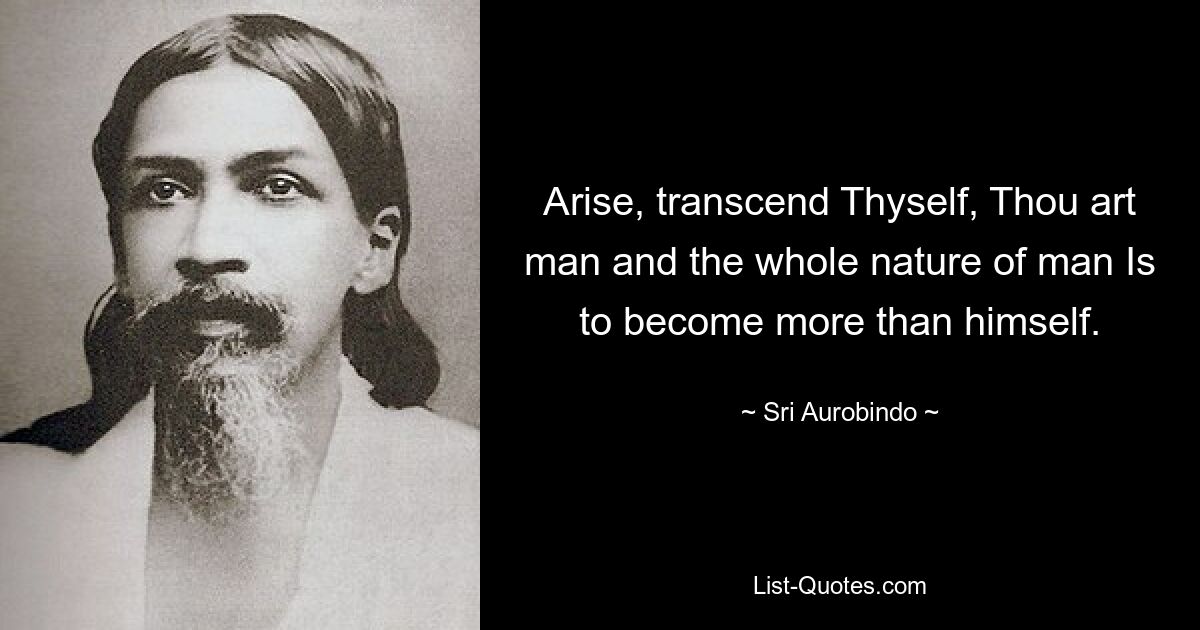 Arise, transcend Thyself, Thou art man and the whole nature of man Is to become more than himself. — © Sri Aurobindo