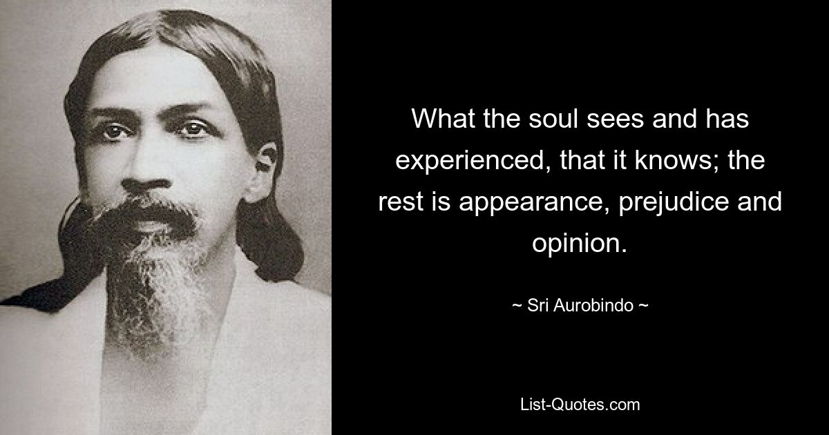 What the soul sees and has experienced, that it knows; the rest is appearance, prejudice and opinion. — © Sri Aurobindo