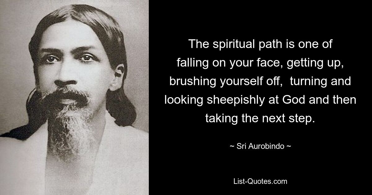 The spiritual path is one of falling on your face, getting up, brushing yourself off,  turning and looking sheepishly at God and then taking the next step. — © Sri Aurobindo