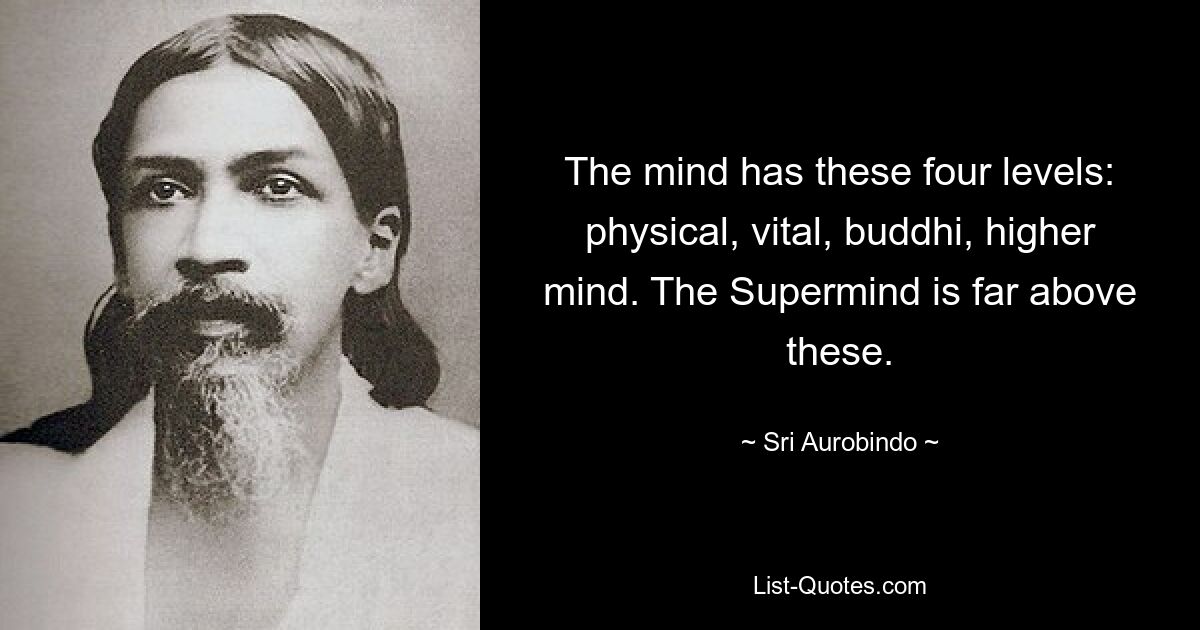 The mind has these four levels: physical, vital, buddhi, higher mind. The Supermind is far above these. — © Sri Aurobindo