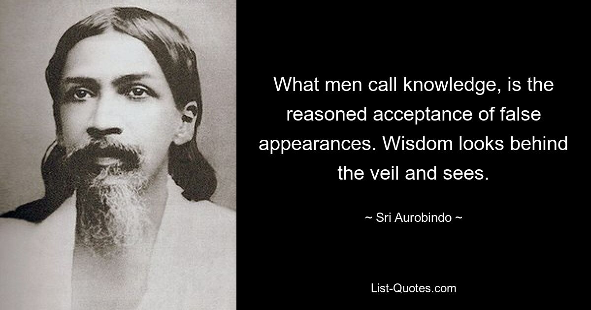 What men call knowledge, is the reasoned acceptance of false appearances. Wisdom looks behind the veil and sees. — © Sri Aurobindo