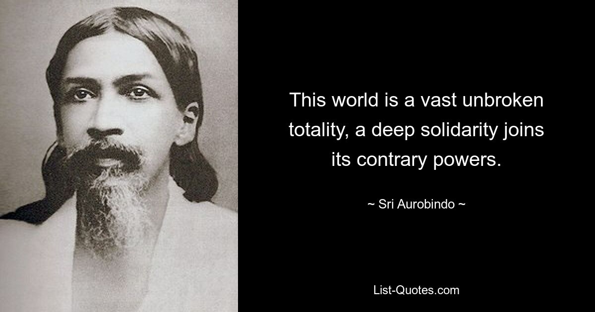 This world is a vast unbroken totality, a deep solidarity joins its contrary powers. — © Sri Aurobindo