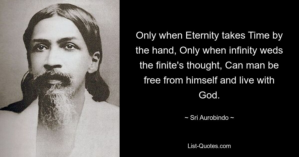 Only when Eternity takes Time by the hand, Only when infinity weds the finite's thought, Can man be free from himself and live with God. — © Sri Aurobindo