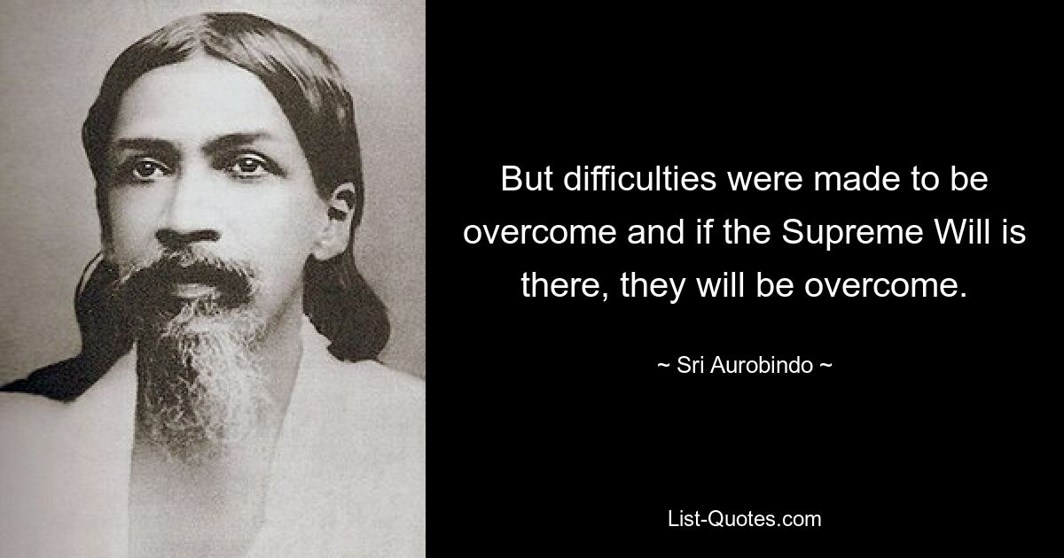 Но трудности созданы для того, чтобы их преодолевать, и если есть Высшая Воля, они будут преодолены. — © Шри Ауробиндо 