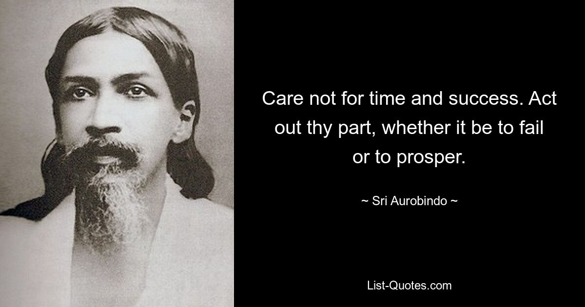 Care not for time and success. Act out thy part, whether it be to fail or to prosper. — © Sri Aurobindo