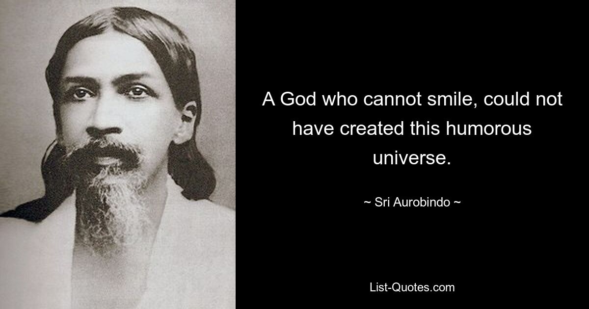 A God who cannot smile, could not have created this humorous universe. — © Sri Aurobindo