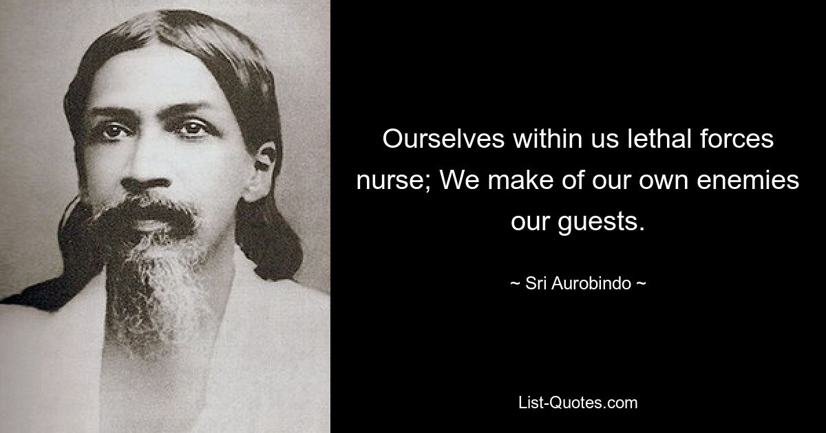 Ourselves within us lethal forces nurse; We make of our own enemies our guests. — © Sri Aurobindo