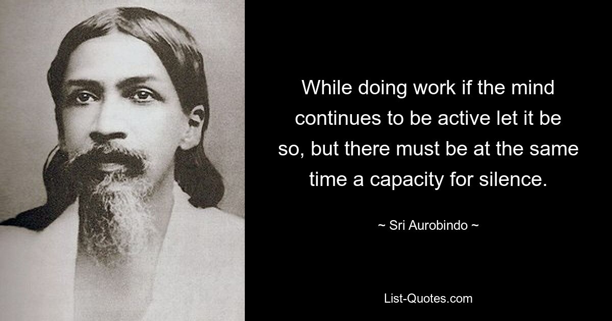 While doing work if the mind continues to be active let it be so, but there must be at the same time a capacity for silence. — © Sri Aurobindo