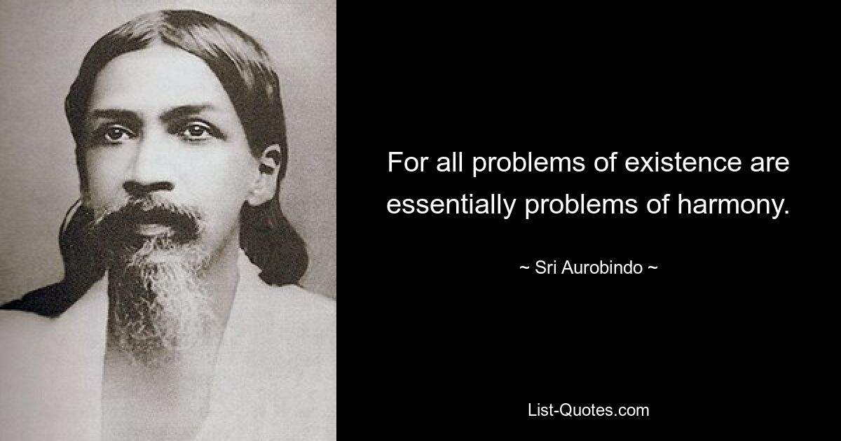 For all problems of existence are essentially problems of harmony. — © Sri Aurobindo