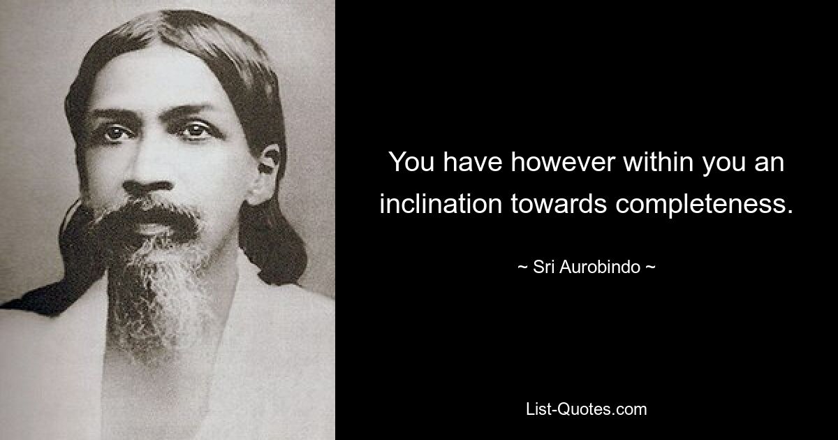 You have however within you an inclination towards completeness. — © Sri Aurobindo