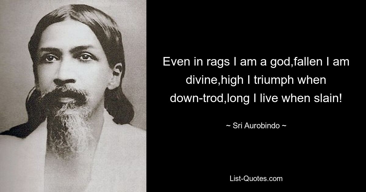 Even in rags I am a god,fallen I am divine,high I triumph when down-trod,long I live when slain! — © Sri Aurobindo