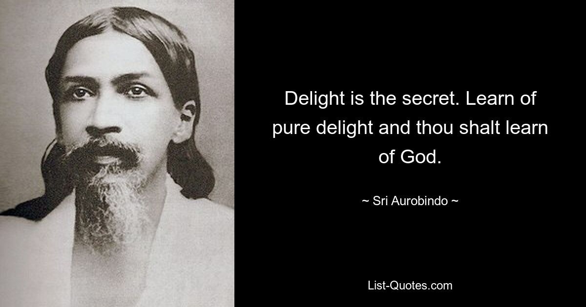 Delight is the secret. Learn of pure delight and thou shalt learn of God. — © Sri Aurobindo