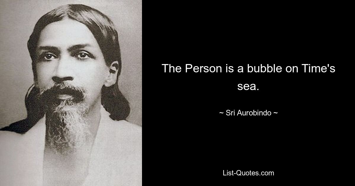 The Person is a bubble on Time's sea. — © Sri Aurobindo