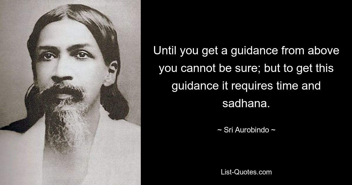 Until you get a guidance from above you cannot be sure; but to get this guidance it requires time and sadhana. — © Sri Aurobindo