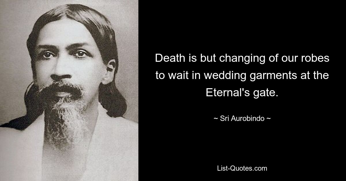 Death is but changing of our robes to wait in wedding garments at the Eternal's gate. — © Sri Aurobindo