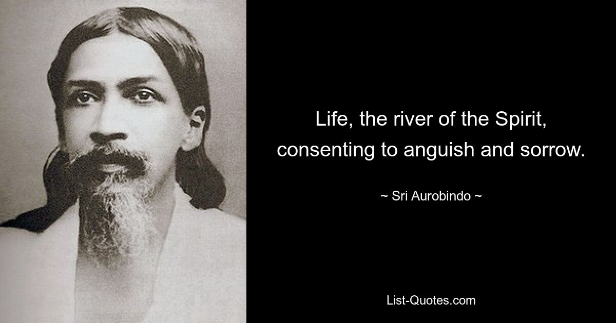 Life, the river of the Spirit, consenting to anguish and sorrow. — © Sri Aurobindo