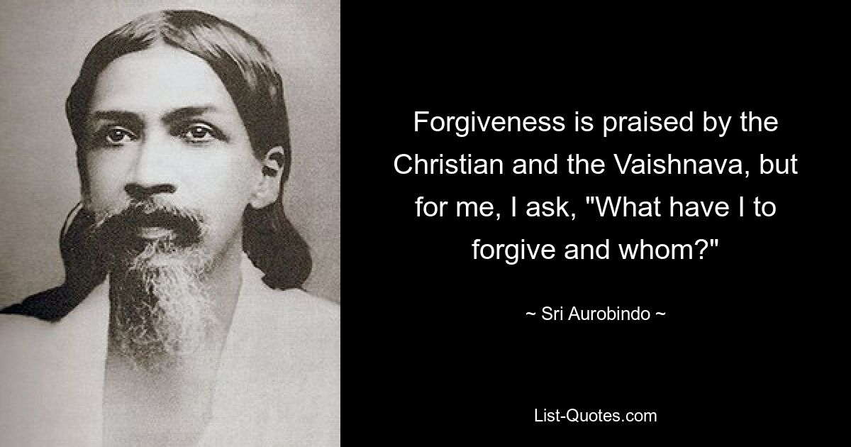 Forgiveness is praised by the Christian and the Vaishnava, but for me, I ask, "What have I to forgive and whom?" — © Sri Aurobindo