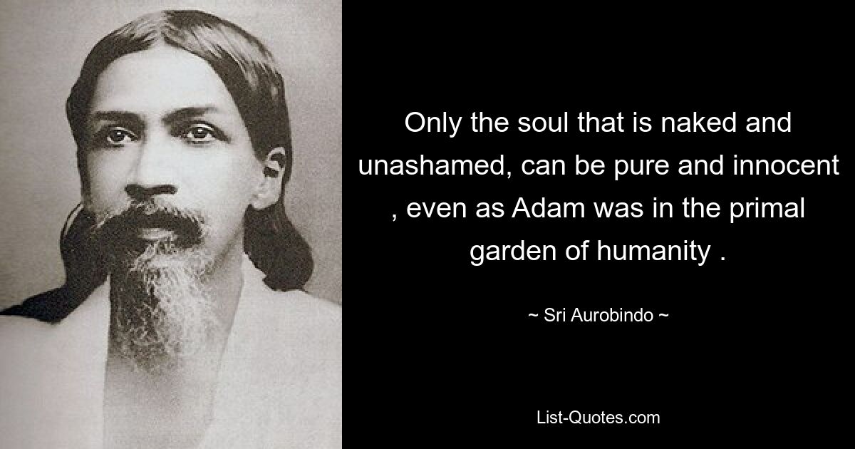 Only the soul that is naked and unashamed, can be pure and innocent , even as Adam was in the primal garden of humanity . — © Sri Aurobindo