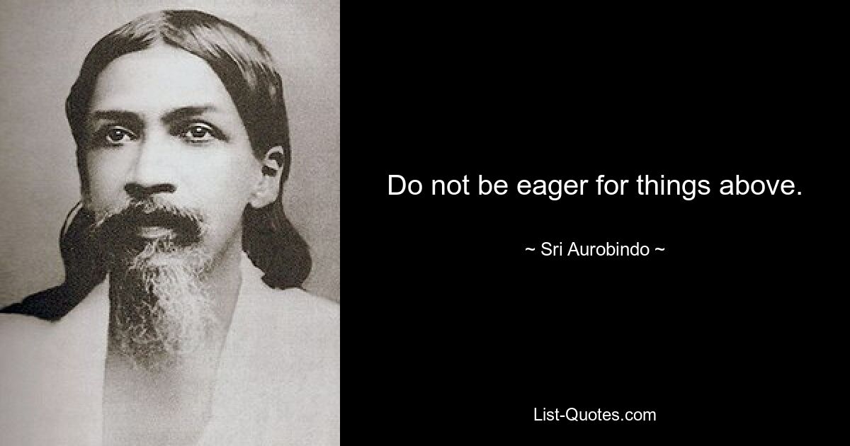 Do not be eager for things above. — © Sri Aurobindo