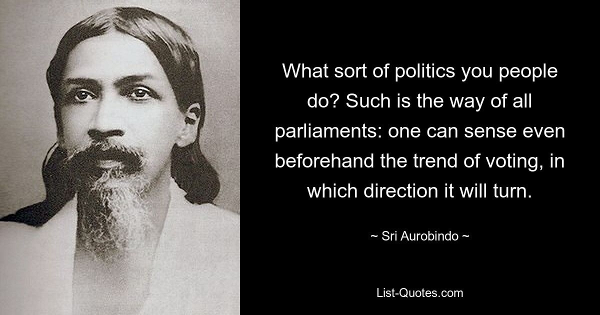 Какой политикой вы занимаетесь? Так устроены все парламенты: можно заранее почувствовать тенденцию голосования, в какую сторону оно повернется. — © Шри Ауробиндо