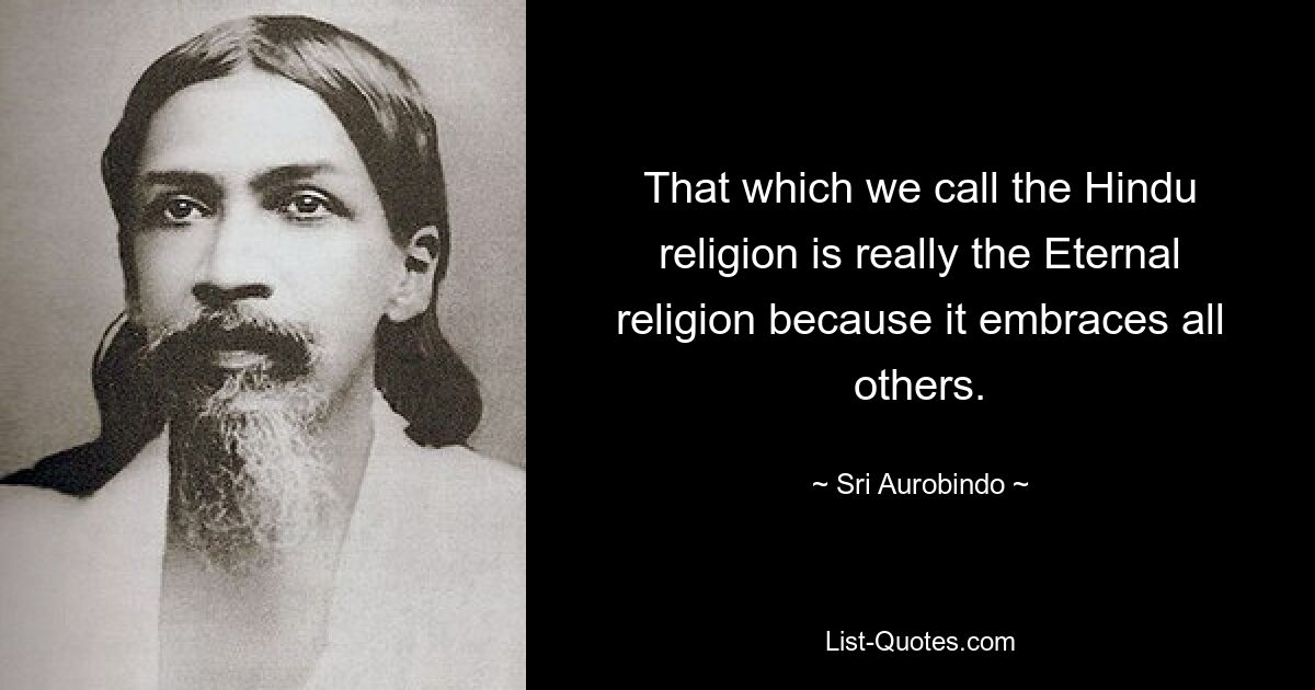 That which we call the Hindu religion is really the Eternal religion because it embraces all others. — © Sri Aurobindo